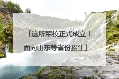这所军校正式成立！面向山东等省份招生