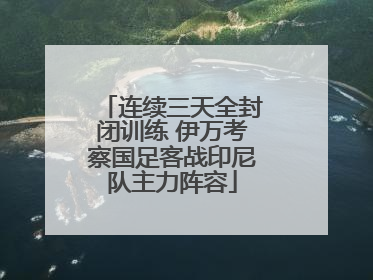 连续三天全封闭训练 伊万考察国足客战印尼队主力阵容