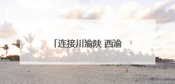 连接川渝陕 西渝高铁迎来新进展