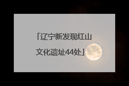 辽宁新发现红山文化遗址44处