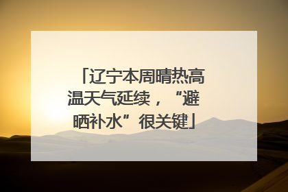 辽宁本周晴热高温天气延续，“避晒补水”很关键