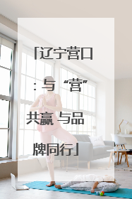 辽宁营口：与“营”共赢 与品牌同行