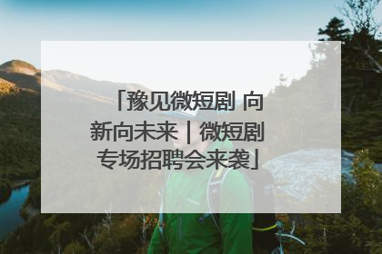 豫见微短剧 向新向未来｜微短剧专场招聘会来袭