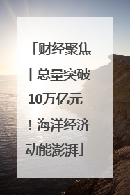 财经聚焦丨总量突破10万亿元！海洋经济动能澎湃
