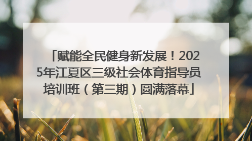 赋能全民健身新发展！2025年江夏区三级社会体育指导员培训班（第三期）圆满落幕