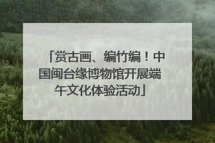 赏古画、编竹编！中国闽台缘博物馆开展端午文化体验活动