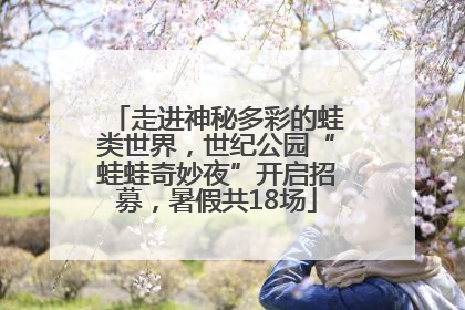 走进神秘多彩的蛙类世界，世纪公园“蛙蛙奇妙夜”开启招募，暑假共18场