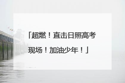 超燃！直击日照高考现场！加油少年！