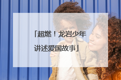 超燃！龙岩少年讲述爱国故事