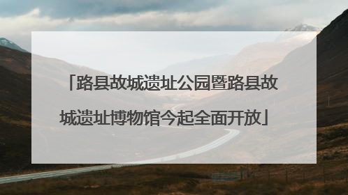 路县故城遗址公园暨路县故城遗址博物馆今起全面开放