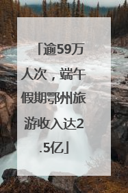 逾59万人次，端午假期鄂州旅游收入达2.5亿