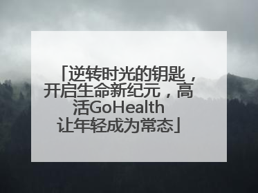 逆转时光的钥匙，开启生命新纪元，高活GoHealth让年轻成为常态