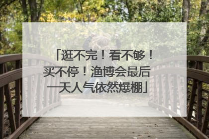 逛不完！看不够！买不停！渔博会最后一天人气依然爆棚