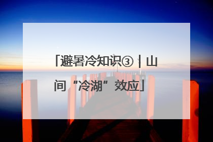 避暑冷知识③｜山间“冷湖”效应