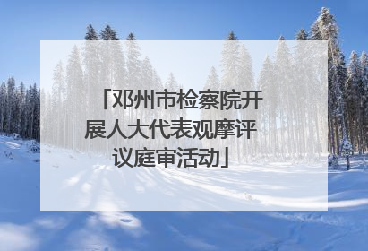 邓州市检察院开展人大代表观摩评议庭审活动