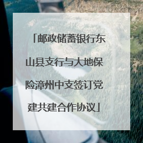 邮政储蓄银行东山县支行与大地保险漳州中支签订党建共建合作协议