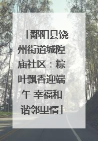 鄱阳县饶州街道城隍庙社区：粽叶飘香迎端午 幸福和谐邻里情