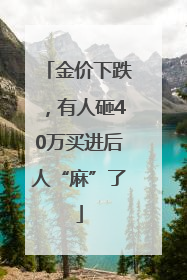 金价下跌，有人砸40万买进后人“麻”了