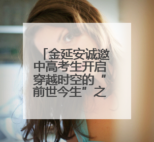 金延安诚邀中高考生开启穿越时空的“前世今生”之旅