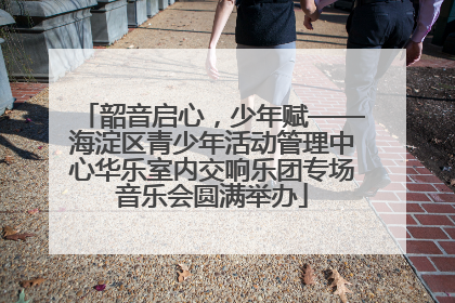 韶音启心，少年赋——海淀区青少年活动管理中心华乐室内交响乐团专场音乐会圆满举办