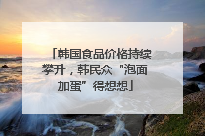 韩国食品价格持续攀升，韩民众“泡面加蛋”得想想
