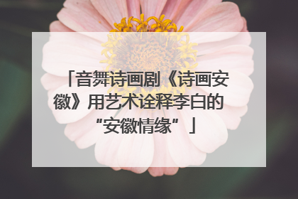 音舞诗画剧《诗画安徽》用艺术诠释李白的 “安徽情缘”