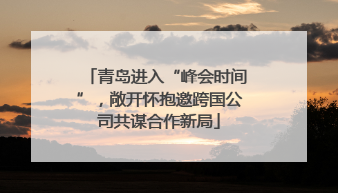 青岛进入“峰会时间”，敞开怀抱邀跨国公司共谋合作新局