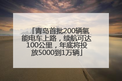 青岛首批200辆氢能电车上路，续航可达100公里，年底将投放5000到1万辆