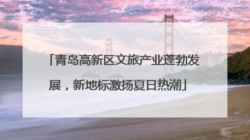 青岛高新区文旅产业蓬勃发展，新地标激扬夏日热潮