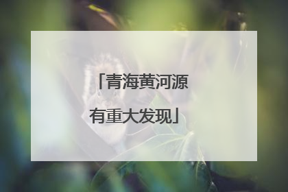 青海黄河源有重大发现