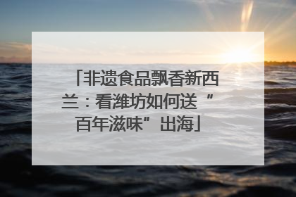 非遗食品飘香新西兰：看潍坊如何送“百年滋味”出海