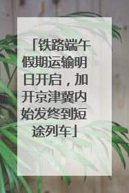 铁路端午假期运输明日开启，加开京津冀内始发终到短途列车