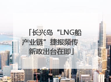 长兴岛“LNG船产业链”捷报频传 新政出台在即