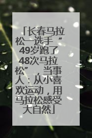 长春马拉松一选手“49岁跑了48次马拉松”，当事人：从小喜欢运动，用马拉松感受大自然