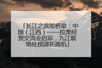长江之滨架桥梁：中国（江西）——拉美经贸交流会启幕，九江联络处授牌拓商机