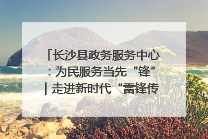 长沙县政务服务中心：为民服务当先“锋”｜走进新时代“雷锋传人 长沙榜样”