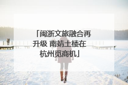 闽浙文旅融合再升级 南靖土楼在杭州觅商机