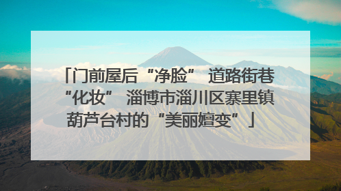 门前屋后“净脸” 道路街巷“化妆” 淄博市淄川区寨里镇葫芦台村的“美丽嬗变”