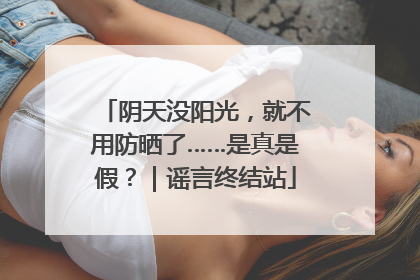 阴天没阳光，就不用防晒了……是真是假？｜谣言终结站
