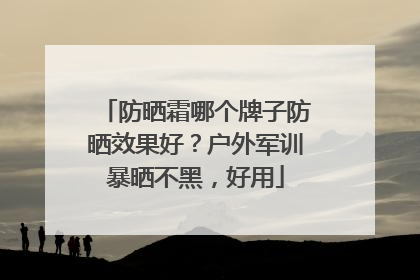 防晒霜哪个牌子防晒效果好？户外军训暴晒不黑，好用