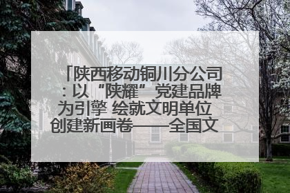 陕西移动铜川分公司：以“陕耀”党建品牌为引擎 绘就文明单位创建新画卷——全国文明单位创建纪实