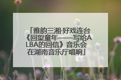 雅韵三湘·好戏连台《回望童年——写给ALBA的回信》音乐会在湖南音乐厅唱响