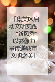 集美区启动文明实践“新风秀” 以影像力量传递城市文明之美