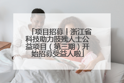 项目招募丨浙江省科技助力肢残人士公益项目（第三期）开始招募受益人啦