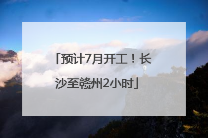 预计7月开工！长沙至赣州2小时