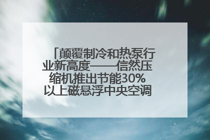 颠覆制冷和热泵行业新高度——信然压缩机推出节能30%以上磁悬浮中央空调和磁悬浮热泵
