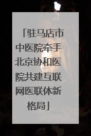 驻马店市中医院牵手北京协和医院共建互联网医联体新格局