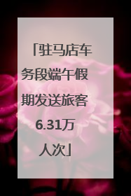 驻马店车务段端午假期发送旅客6.31万人次