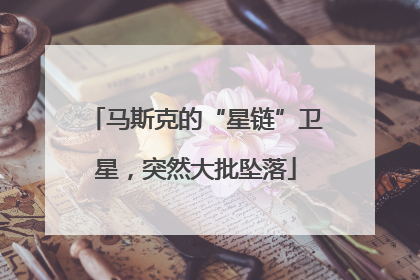 马斯克的“星链”卫星，突然大批坠落