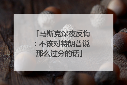马斯克深夜反悔：不该对特朗普说那么过分的话